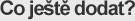 Co ještě dodat? Co ještě dodat?